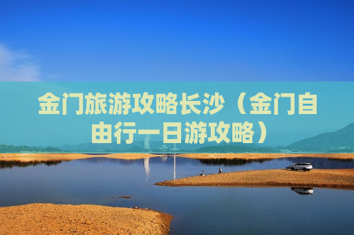 金门旅游攻略长沙（金门自由行一日游攻略）