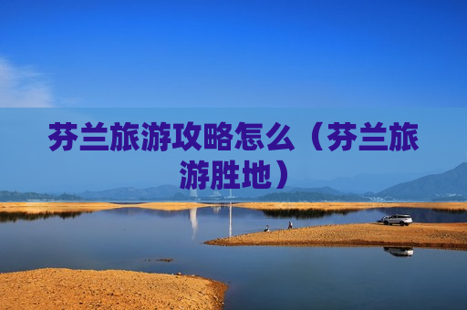 芬兰旅游攻略怎么（芬兰旅游胜地）