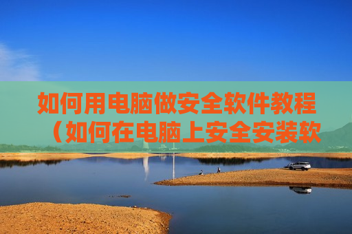 如何用电脑做安全软件教程（如何在电脑上安全安装软件）