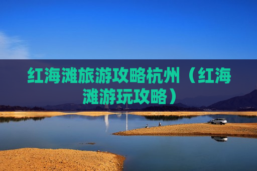 红海滩旅游攻略杭州（红海滩游玩攻略）