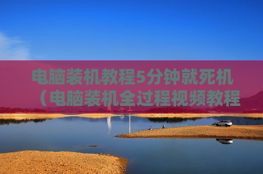 电脑装机教程5分钟就死机（电脑装机全过程视频教程）