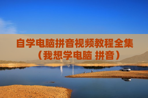 自学电脑拼音视频教程全集（我想学电脑 拼音）