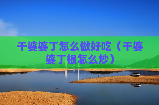 干婆婆丁怎么做好吃（干婆婆丁根怎么炒）