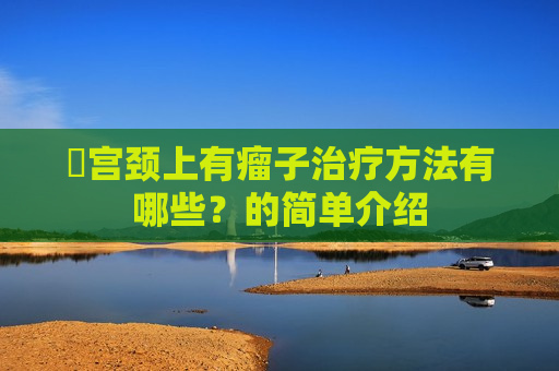 ​宫颈上有瘤子治疗方法有哪些？的简单介绍