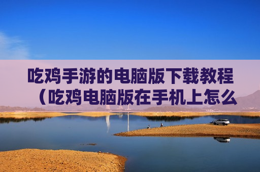 吃鸡手游的电脑版下载教程（吃鸡电脑版在手机上怎么下载）