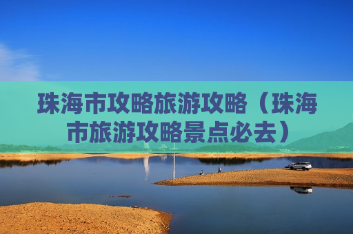 珠海市攻略旅游攻略（珠海市旅游攻略景点必去）