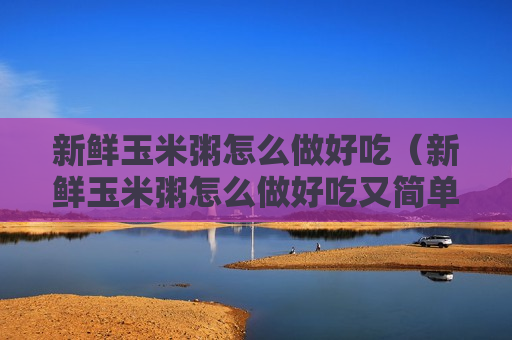 新鲜玉米粥怎么做好吃（新鲜玉米粥怎么做好吃又简单）