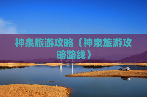 神泉旅游攻略（神泉旅游攻略路线）