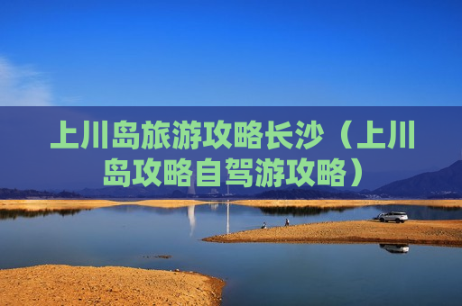 上川岛旅游攻略长沙（上川岛攻略自驾游攻略）