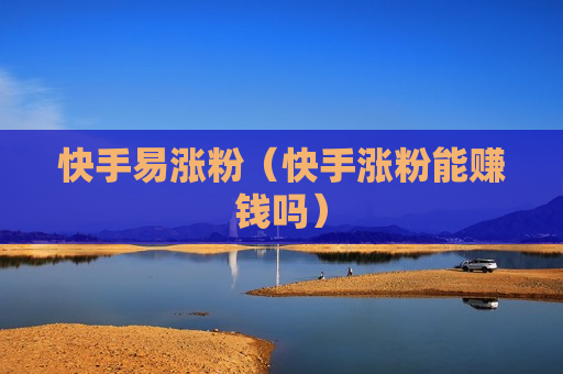 快手易涨粉（快手涨粉能赚钱吗）