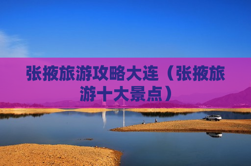张掖旅游攻略大连（张掖旅游十大景点）