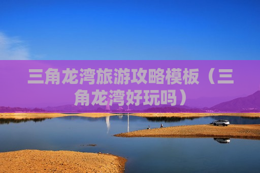 三角龙湾旅游攻略模板（三角龙湾好玩吗）