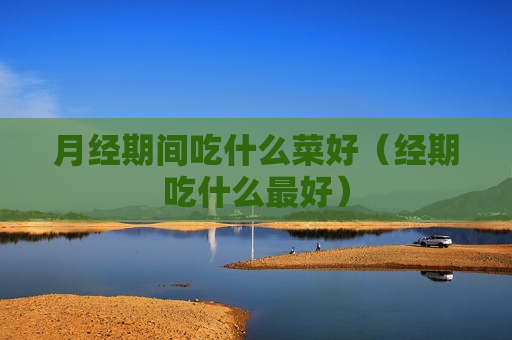 月经期间吃什么菜好（经期吃什么最好）