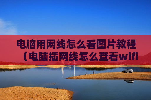 电脑用网线怎么看图片教程（电脑插网线怎么查看wifi密码）
