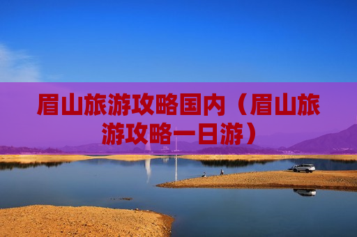 眉山旅游攻略国内（眉山旅游攻略一日游）