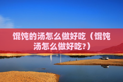 馄饨的汤怎么做好吃（馄饨汤怎么做好吃?）