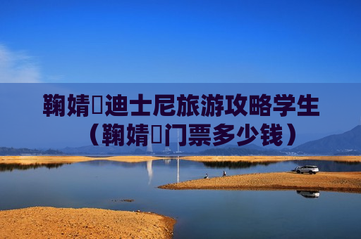 鞠婧祎迪士尼旅游攻略学生（鞠婧祎门票多少钱）