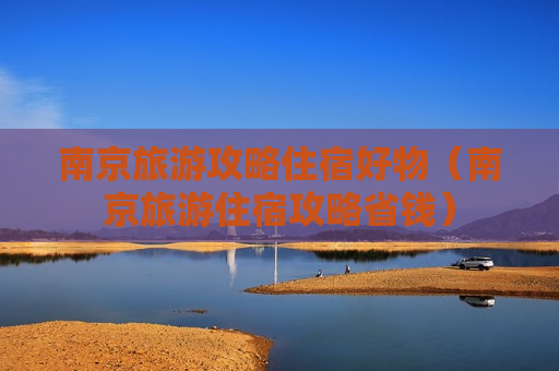 南京旅游攻略住宿好物（南京旅游住宿攻略省钱）