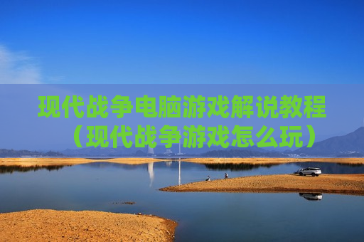 现代战争电脑游戏解说教程（现代战争游戏怎么玩）