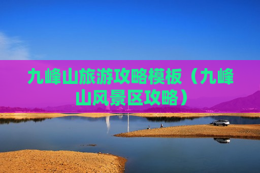 九峰山旅游攻略模板（九峰山风景区攻略）