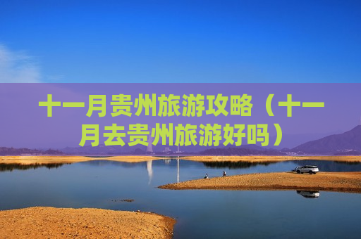十一月贵州旅游攻略（十一月去贵州旅游好吗）