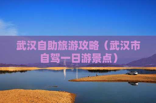 武汉自助旅游攻略（武汉市自驾一日游景点）