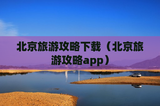 北京旅游攻略下载（北京旅游攻略app）