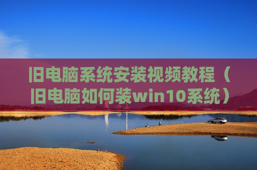 旧电脑系统安装视频教程（旧电脑如何装win10系统）