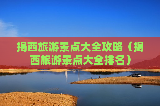 揭西旅游景点大全攻略（揭西旅游景点大全排名）