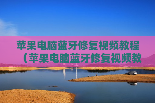 苹果电脑蓝牙修复视频教程（苹果电脑蓝牙修复视频教程全集）