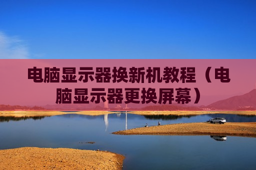电脑显示器换新机教程（电脑显示器更换屏幕）