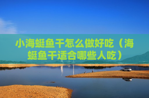 小海蜓鱼干怎么做好吃（海蜓鱼干适合哪些人吃）