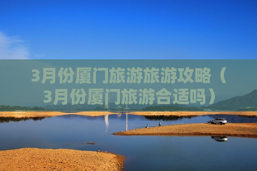 3月份厦门旅游旅游攻略（3月份厦门旅游合适吗）