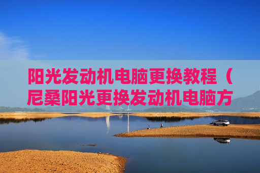 阳光发动机电脑更换教程（尼桑阳光更换发动机电脑方法）