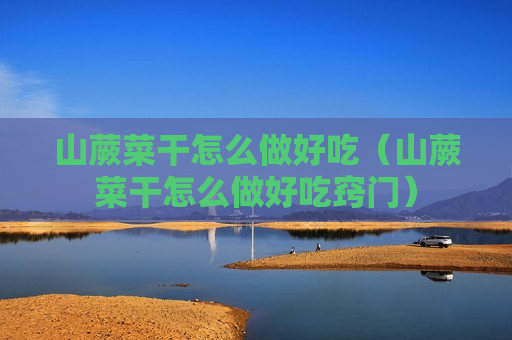 山蕨菜干怎么做好吃（山蕨菜干怎么做好吃窍门）