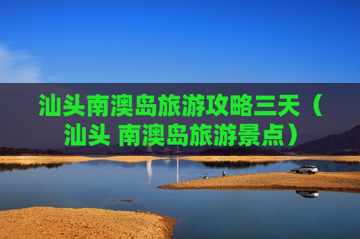 汕头南澳岛旅游攻略三天（汕头 南澳岛旅游景点）