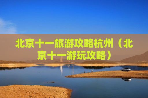 北京十一旅游攻略杭州（北京十一游玩攻略）