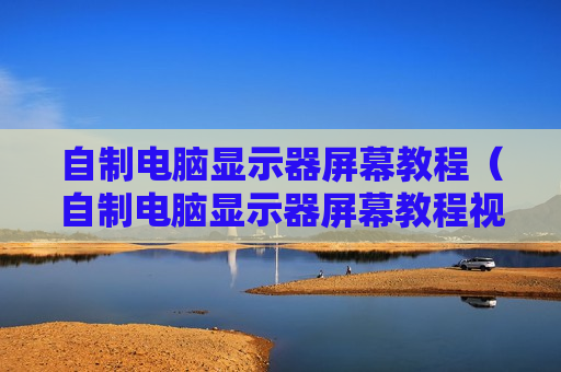 自制电脑显示器屏幕教程（自制电脑显示器屏幕教程视频）