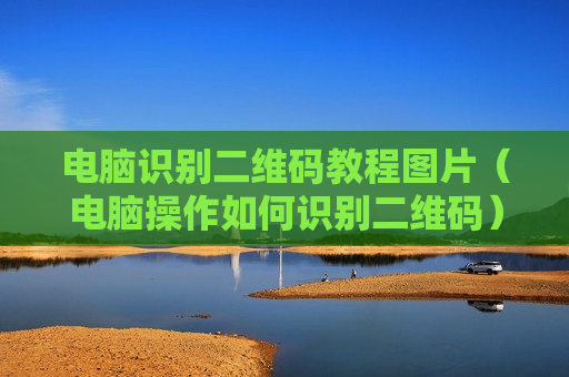 电脑识别二维码教程图片（电脑操作如何识别二维码）