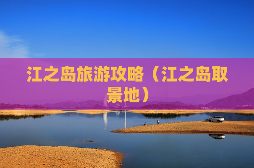 江之岛旅游攻略（江之岛取景地）