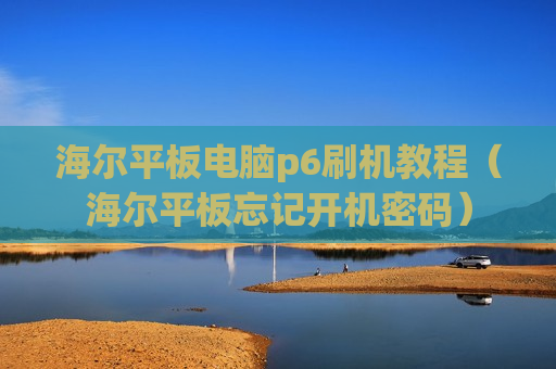 海尔平板电脑p6刷机教程（海尔平板忘记开机密码）