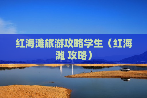 红海滩旅游攻略学生（红海滩 攻略）