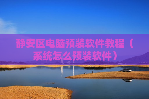 静安区电脑预装软件教程（系统怎么预装软件）