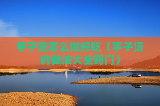 竽子煲怎么做好吃（芋子煲的做法大全窍门）