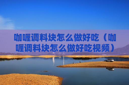 咖喱调料块怎么做好吃（咖喱调料块怎么做好吃视频）