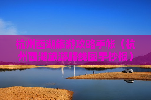 杭州西湖旅游攻略手帐（杭州西湖旅游路线图手抄报）
