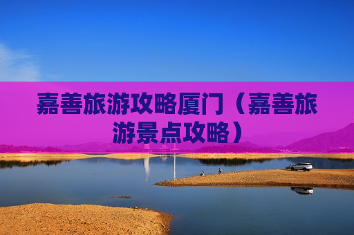 嘉善旅游攻略厦门（嘉善旅游景点攻略）
