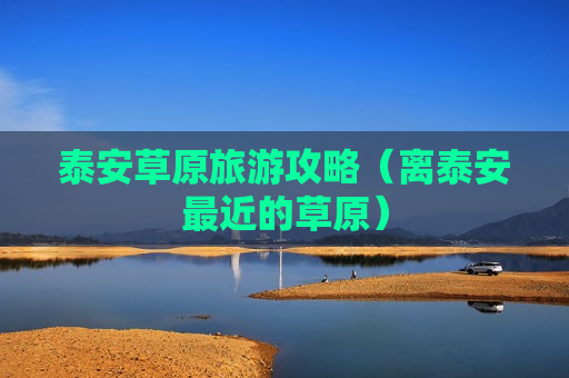 泰安草原旅游攻略（离泰安最近的草原）