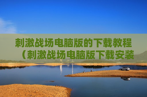 刺激战场电脑版的下载教程（刺激战场电脑版下载安装）