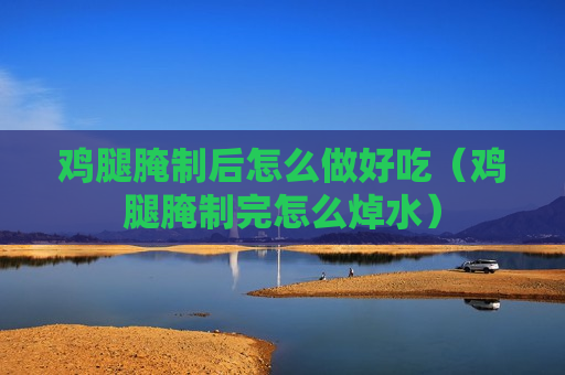 鸡腿腌制后怎么做好吃（鸡腿腌制完怎么焯水）
